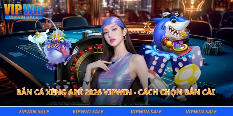 bắn cá xèng apk 2026 vipwin - cách chọn bản cài 